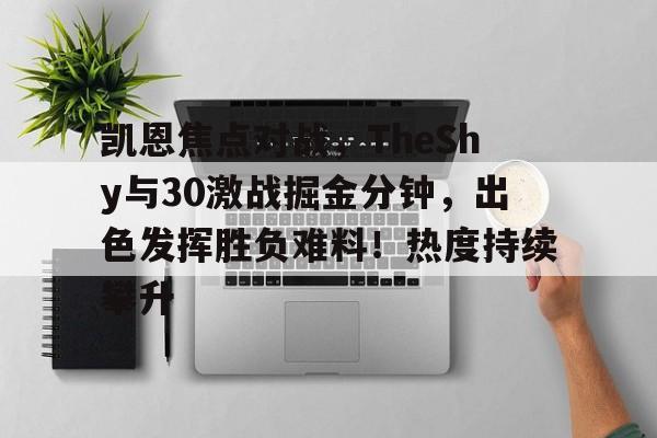 关于凯恩焦点对战，TheShy与30激战掘金分钟，出色发挥胜负难料！热度持续攀升的信息