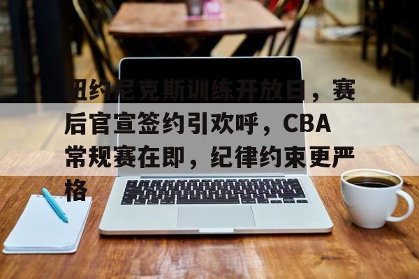 爱游戏下载纽约尼克斯训练开放日，赛后官宣签约引欢呼，CBA常规赛在即，纪律约束更严格的简单介绍